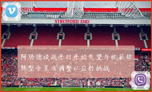 阿玛德谈战平对手的失望与收获称阵型会灵活调整以应对挑战