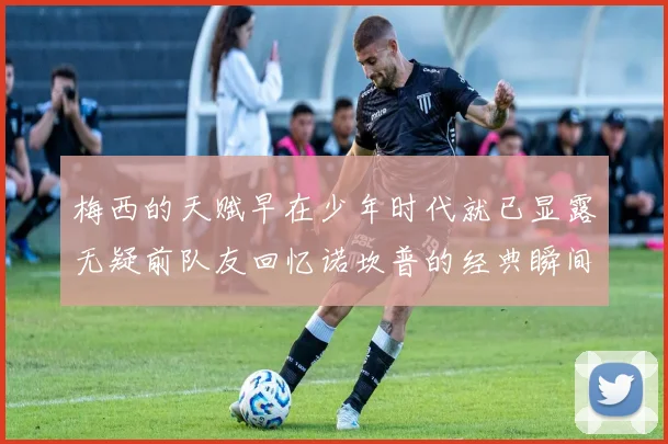 梅西的天赋早在少年时代就已显露无疑前队友回忆诺坎普的经典瞬间