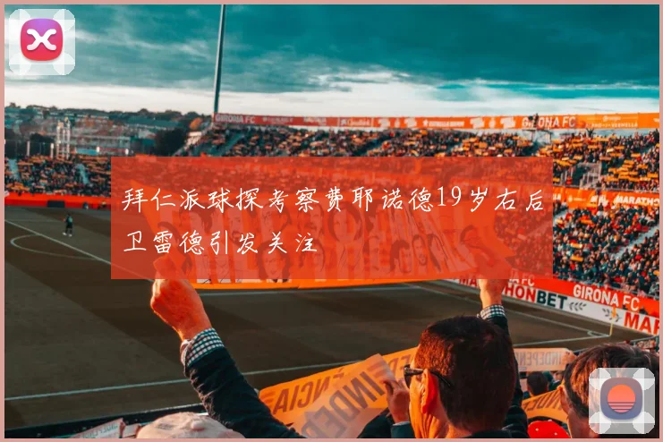 拜仁派球探考察费耶诺德19岁右后卫雷德引发关注