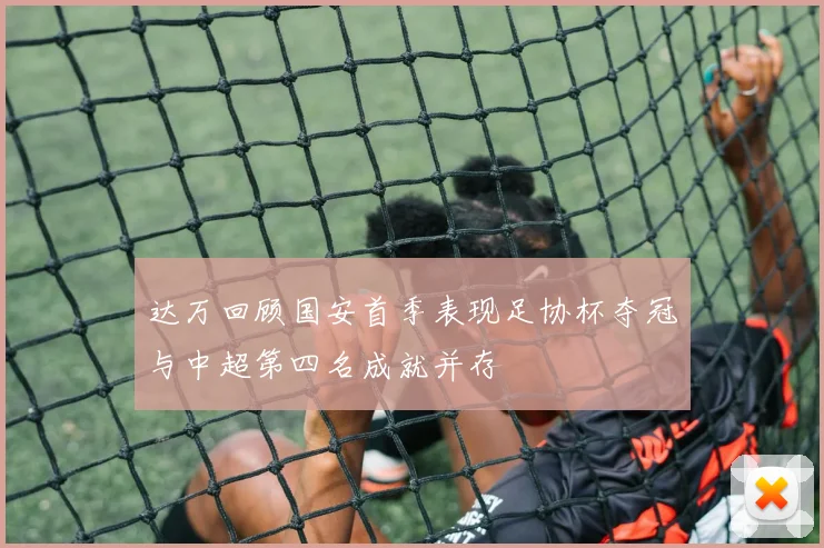 达万回顾国安首季表现足协杯夺冠与中超第四名成就并存