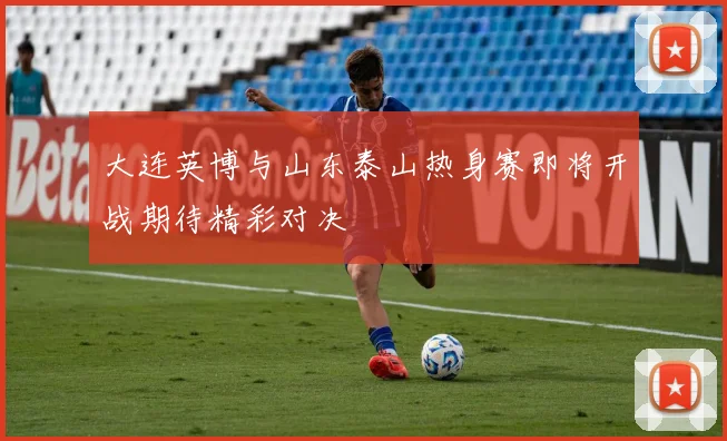 大连英博与山东泰山热身赛即将开战期待精彩对决