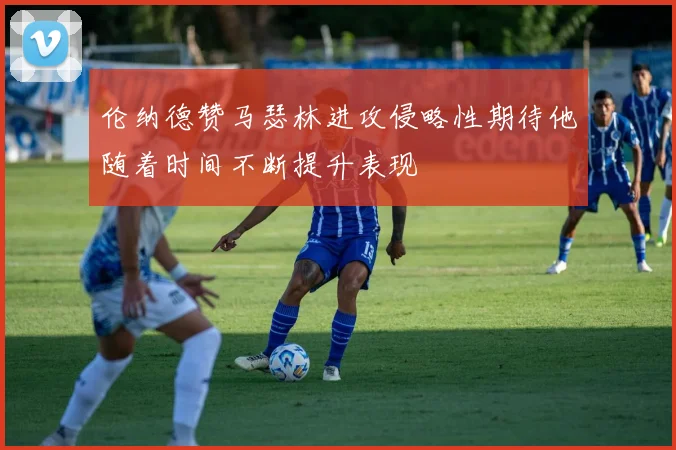 伦纳德赞马瑟林进攻侵略性期待他随着时间不断提升表现
