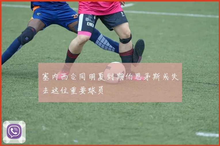 塞内西合同明夏到期伯恩茅斯或失去这位重要球员
