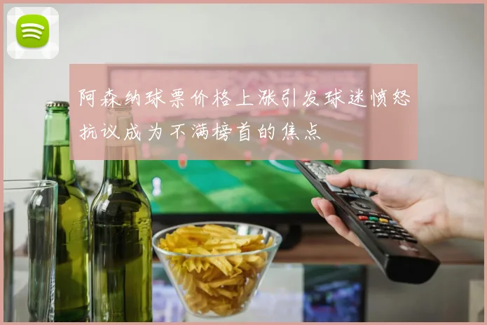 阿森纳球票价格上涨引发球迷愤怒抗议成为不满榜首的焦点