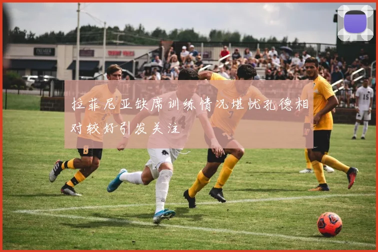 拉菲尼亚缺席训练情况堪忧孔德相对较好引发关注