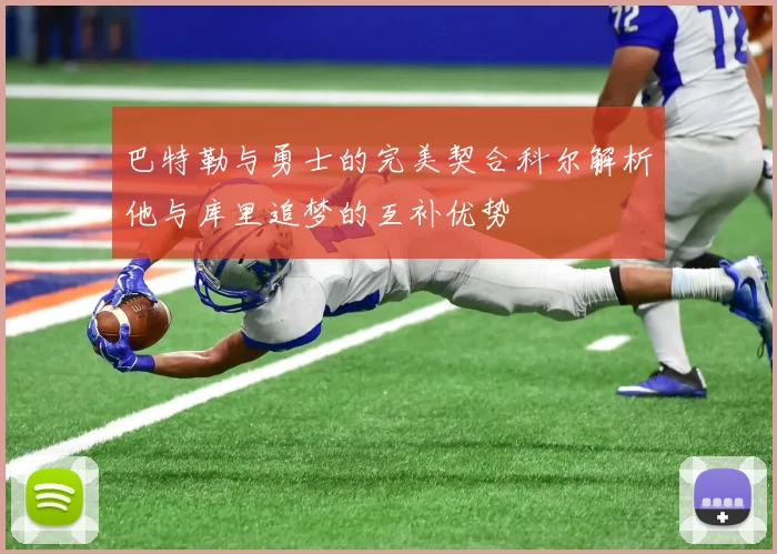 巴特勒与勇士的完美契合科尔解析他与库里追梦的互补优势