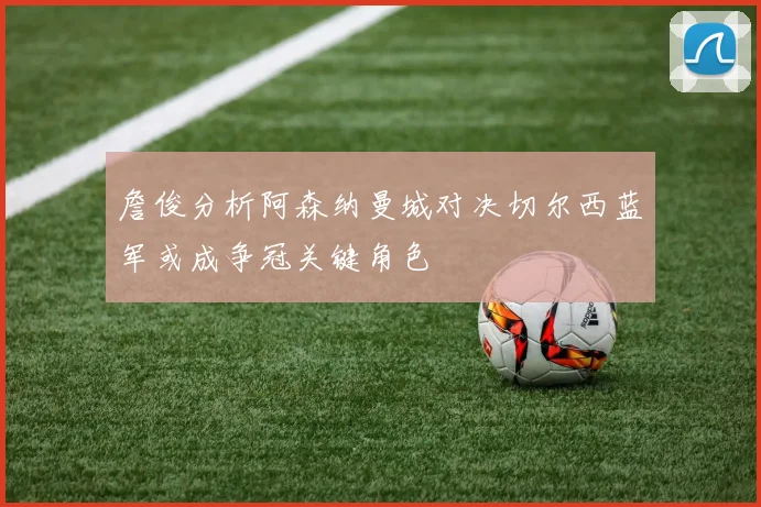 詹俊分析阿森纳曼城对决切尔西蓝军或成争冠关键角色