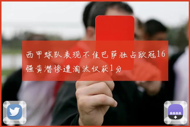 西甲球队表现不佳巴萨独占欧冠16强黄潜惨遭淘汰仅获1分