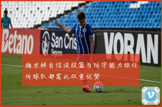 梅尔顿自信谈投篮与防守能力称任何球队都需此双重优势