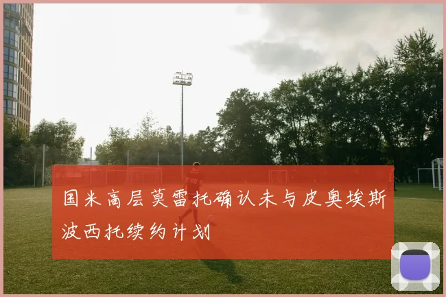 国米高层莫雷托确认未与皮奥埃斯波西托续约计划