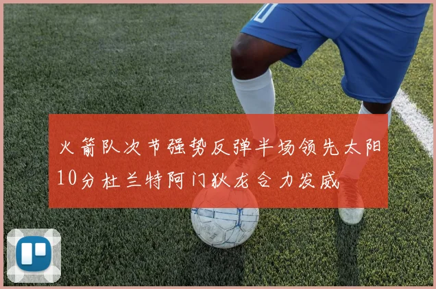 火箭队次节强势反弹半场领先太阳10分杜兰特阿门狄龙合力发威