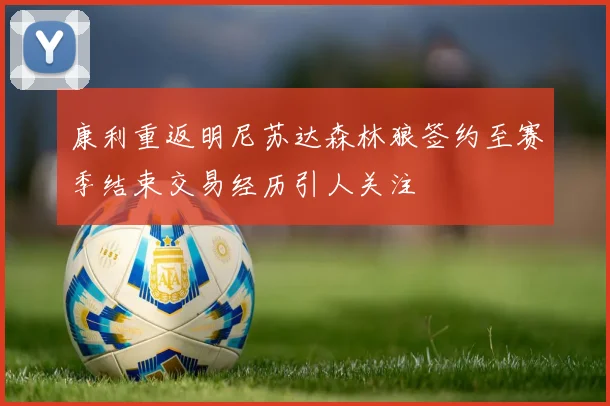 康利重返明尼苏达森林狼签约至赛季结束交易经历引人关注