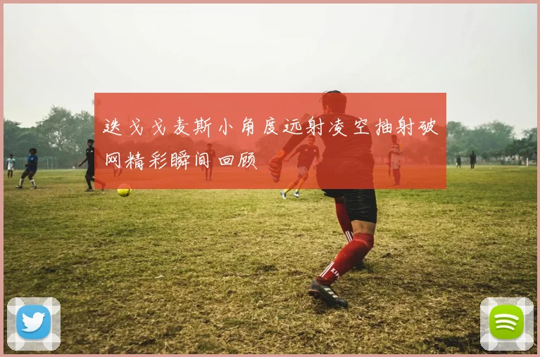 迭戈戈麦斯小角度远射凌空抽射破网精彩瞬间回顾