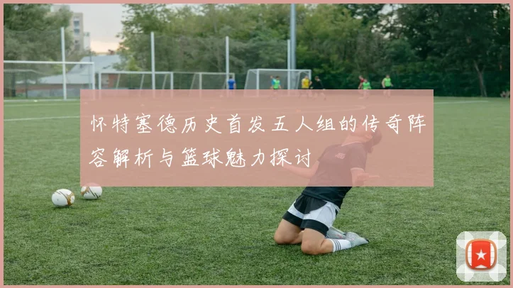 怀特塞德历史首发五人组的传奇阵容解析与篮球魅力探讨