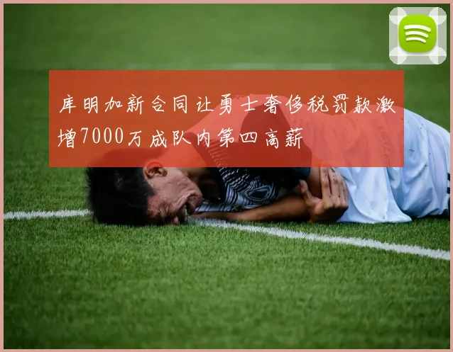 库明加新合同让勇士奢侈税罚款激增7000万成队内第四高薪
