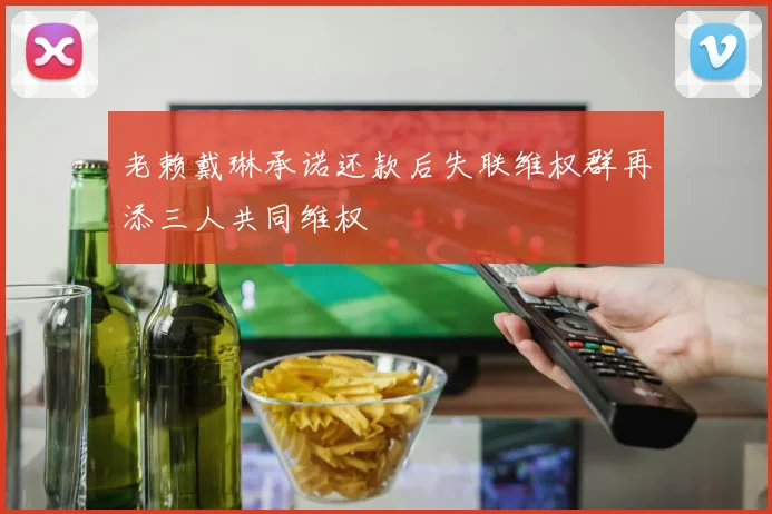 老赖戴琳承诺还款后失联维权群再添三人共同维权