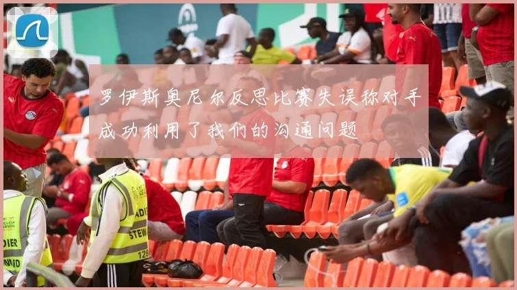 罗伊斯奥尼尔反思比赛失误称对手成功利用了我们的沟通问题