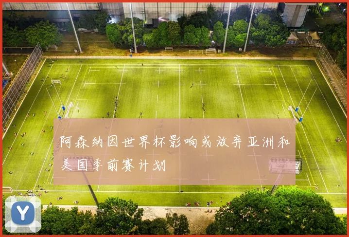 阿森纳因世界杯影响或放弃亚洲和美国季前赛计划