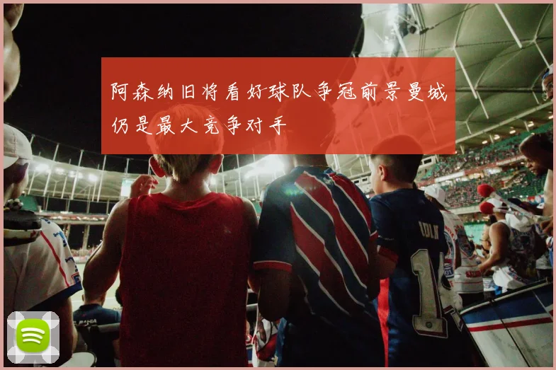 阿森纳旧将看好球队争冠前景曼城仍是最大竞争对手