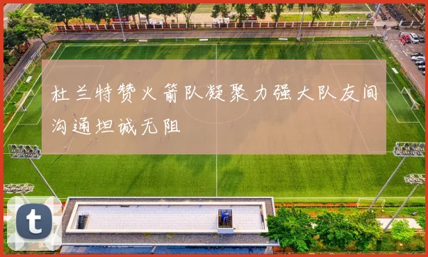杜兰特赞火箭队凝聚力强大队友间沟通坦诚无阻