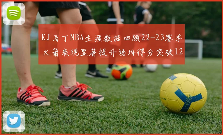 KJ马丁NBA生涯数据回顾22-23赛季火箭表现显著提升场均得分突破12分