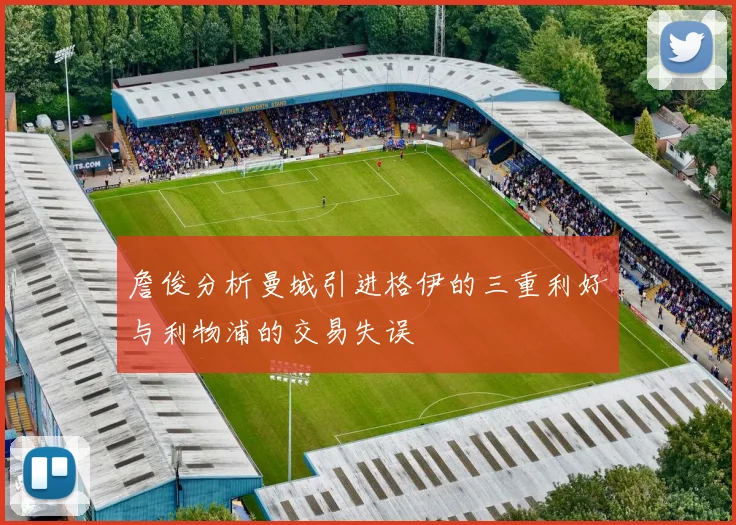 詹俊分析曼城引进格伊的三重利好与利物浦的交易失误