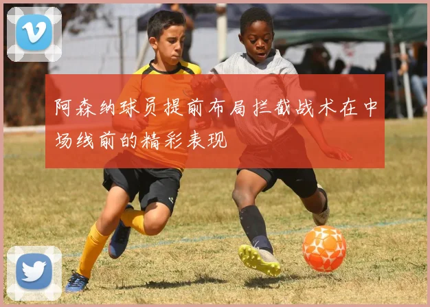 阿森纳球员提前布局拦截战术在中场线前的精彩表现